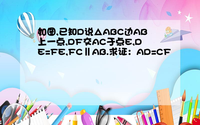 如图,已知D说△ABC边AB上一点,DF交AC于点E,DE=FE,FC‖AB.求证：AD=CF