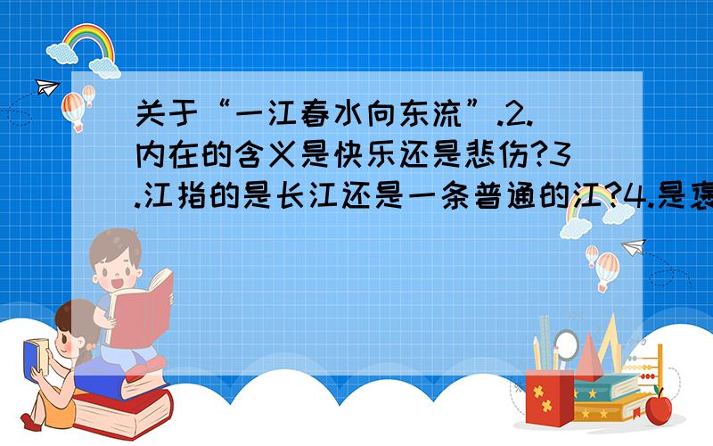 关于“一江春水向东流”.2.内在的含义是快乐还是悲伤?3.江指的是长江还是一条普通的江?4.是褒是贬?