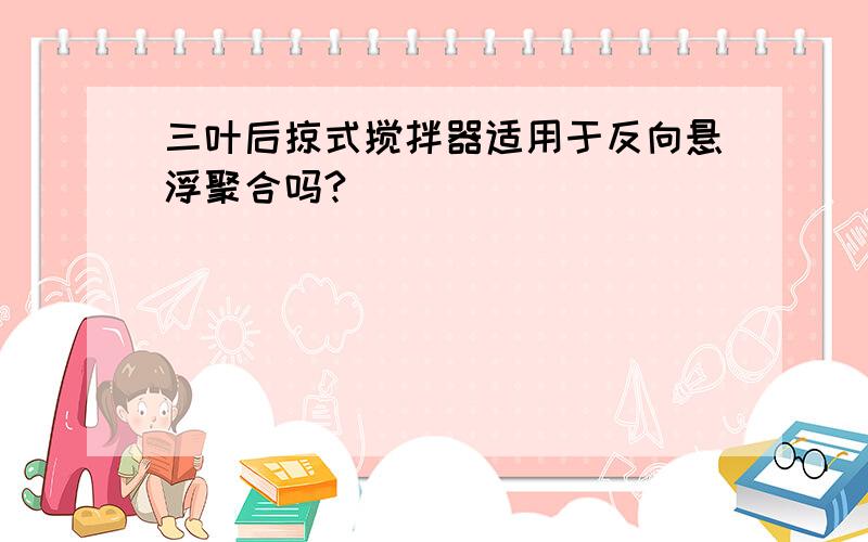 三叶后掠式搅拌器适用于反向悬浮聚合吗?