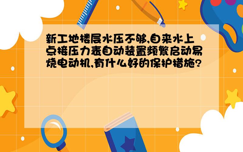 新工地楼层水压不够,自来水上点接压力表自动装置频繁启动易烧电动机,有什么好的保护措施?