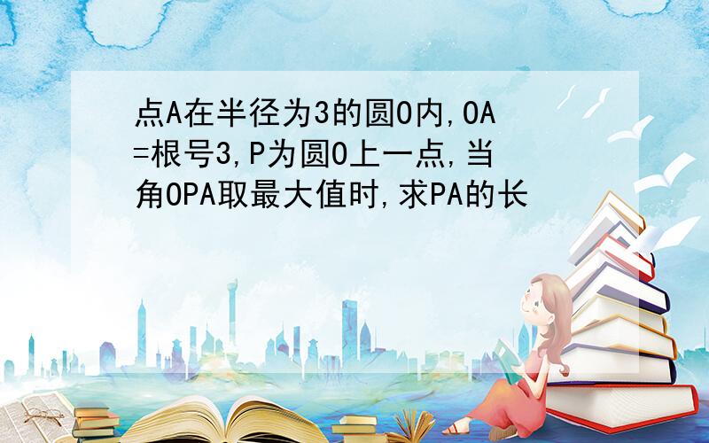 点A在半径为3的圆O内,OA=根号3,P为圆O上一点,当角OPA取最大值时,求PA的长