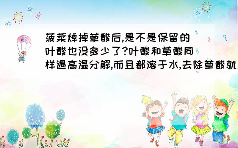 菠菜焯掉草酸后,是不是保留的叶酸也没多少了?叶酸和草酸同样遇高温分解,而且都溶于水,去除草酸就是利用这个特点所以用沸水焯,那么焯过之后叶酸也同样跟着水跑了呀~是不是也保留不了