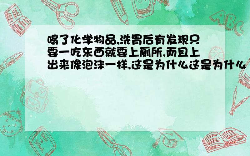 喝了化学物品,洗胃后有发现只要一吃东西就要上厕所,而且上出来像泡沫一样,这是为什么这是为什么