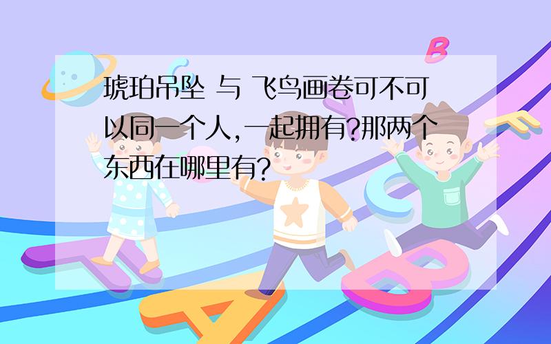 琥珀吊坠 与 飞鸟画卷可不可以同一个人,一起拥有?那两个东西在哪里有?