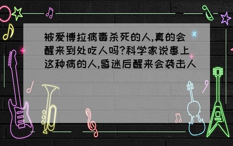 被爱博拉病毒杀死的人,真的会醒来到处吃人吗?科学家说患上这种病的人,昏迷后醒来会袭击人