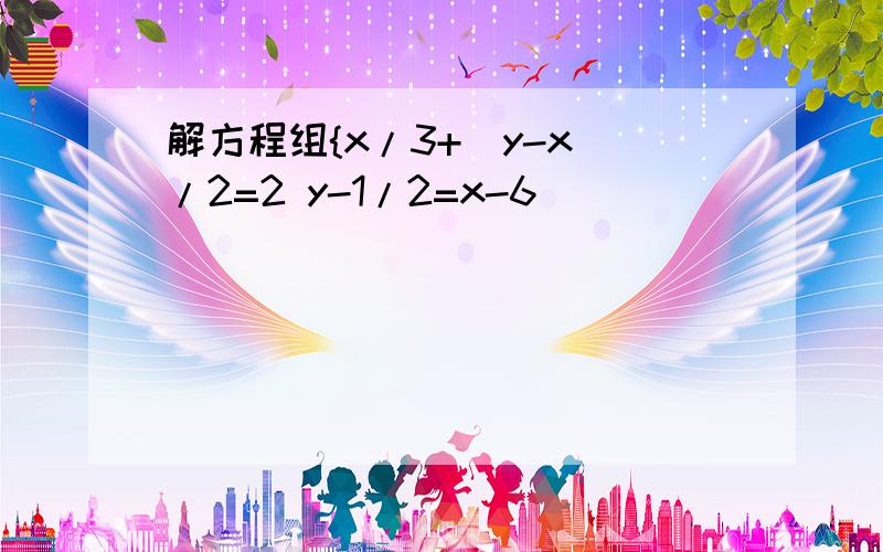 解方程组{x/3+(y-x)/2=2 y-1/2=x-6