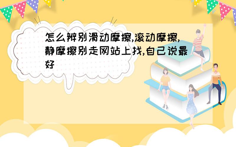 怎么辨别滑动摩擦,滚动摩擦,静摩擦别走网站上找,自己说最好