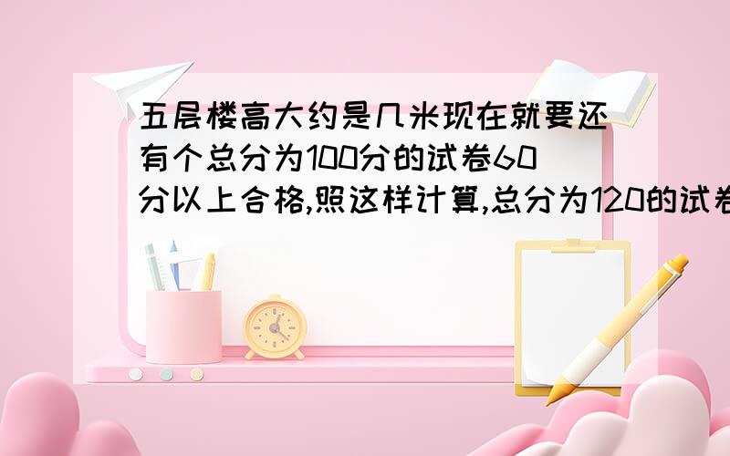 五层楼高大约是几米现在就要还有个总分为100分的试卷60分以上合格,照这样计算,总分为120的试卷〔 〕咋没人回答啊