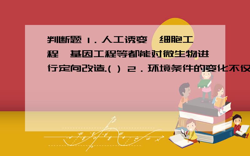 判断题 1．人工诱变、细胞工程、基因工程等都能对微生物进行定向改造.( ) 2．环境条件的变化不仅会