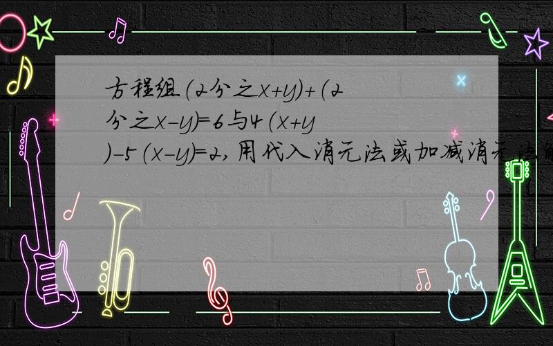 方程组（2分之x+y）+（2分之x-y）=6与4（x+y）-5（x-y）=2,用代入消元法或加减消元法解,