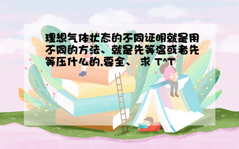 理想气体状态的不同证明就是用不同的方法、就是先等温或者先等压什么的,要全、 求 T^T