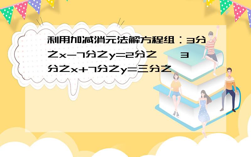 利用加减消元法解方程组：3分之x-7分之y=2分之一,3分之x+7分之y=三分之一