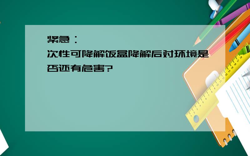 紧急：          一次性可降解饭盒降解后对环境是否还有危害?