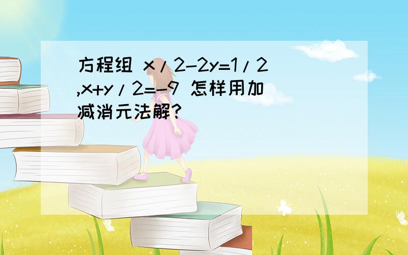 方程组 x/2-2y=1/2,x+y/2=-9 怎样用加减消元法解?