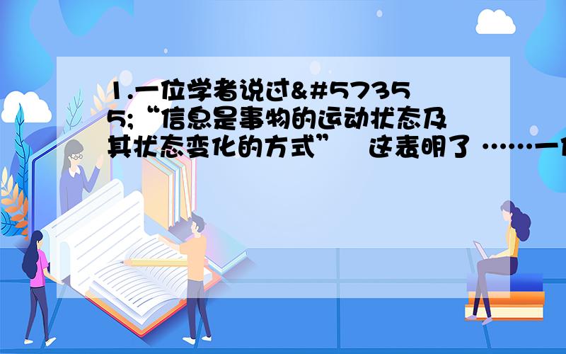 1.一位学者说过“信息是事物的运动状态及其状态变化的方式”这表明了 ……一位学者说过“信息是事物的运动状态及其状态变化的方式”这表明了 A.信息会随着事物的变