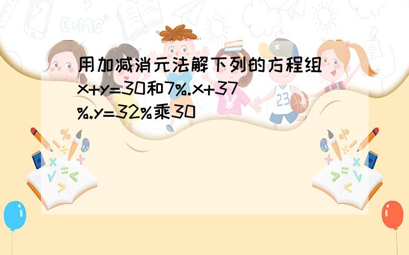 用加减消元法解下列的方程组 x+y=30和7%.x+37%.y=32%乘30