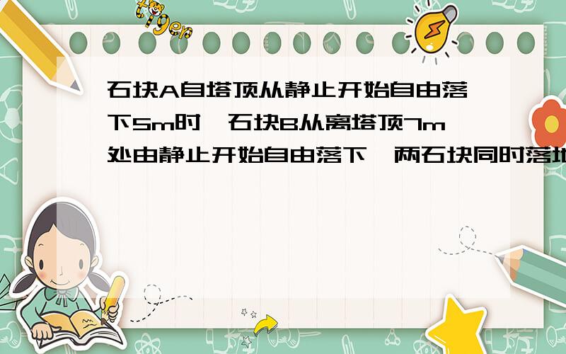 石块A自塔顶从静止开始自由落下5m时,石块B从离塔顶7m处由静止开始自由落下,两石块同时落地,不计空气阻力,则塔高为A．12m B．9.6m C．8.4m D．7.2m