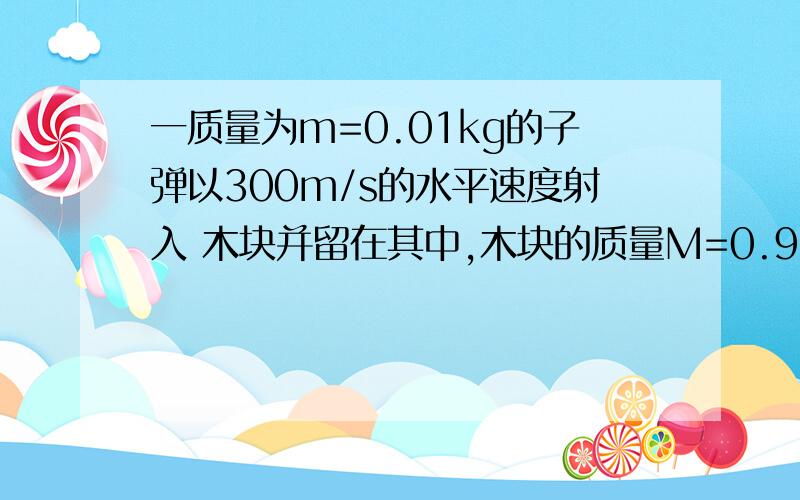 一质量为m=0.01kg的子弹以300m/s的水平速度射入 木块并留在其中,木块的质量M=0.99kg,细绳长L=1m..求：碰撞后的共同速度；木块升高的最大高度；系统损失的动能.