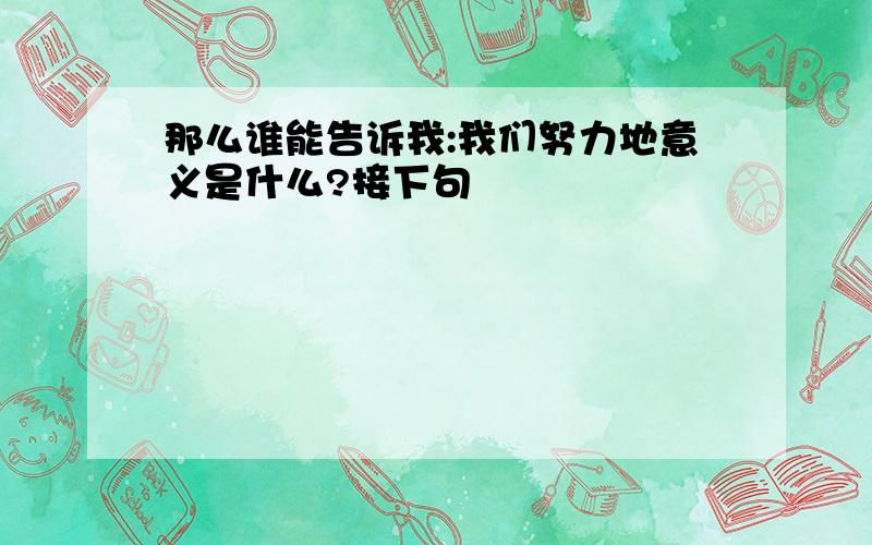 那么谁能告诉我:我们努力地意义是什么?接下句