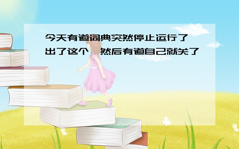 今天有道词典突然停止运行了,出了这个,然后有道自己就关了