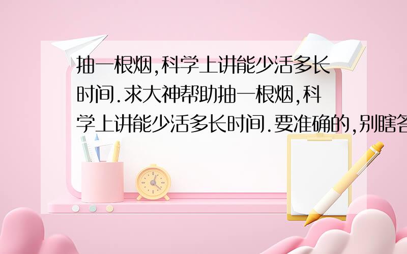 抽一根烟,科学上讲能少活多长时间.求大神帮助抽一根烟,科学上讲能少活多长时间.要准确的,别瞎答.