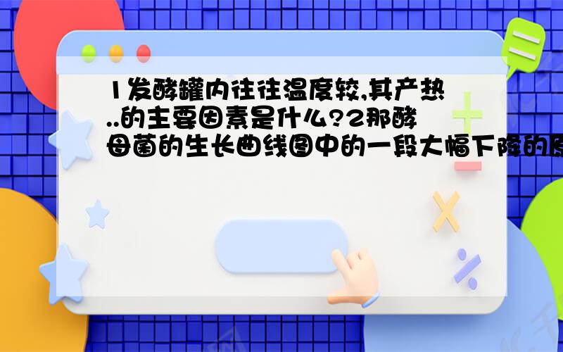 1发酵罐内往往温度较,其产热..的主要因素是什么?2那酵母菌的生长曲线图中的一段大幅下降的原因是什1发酵罐内往往温度较,其产热..的主要因素是什么?2那酵母菌的生长曲线图中的一段大幅