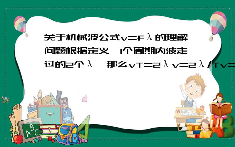 关于机械波公式v=fλ的理解问题根据定义,1个周期内波走过的2个λ,那么vT=2λv=2λ/Tv=2λf这不是与公式矛盾吗?为什么?