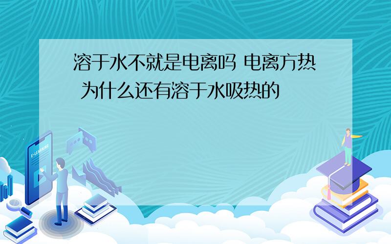 溶于水不就是电离吗 电离方热 为什么还有溶于水吸热的