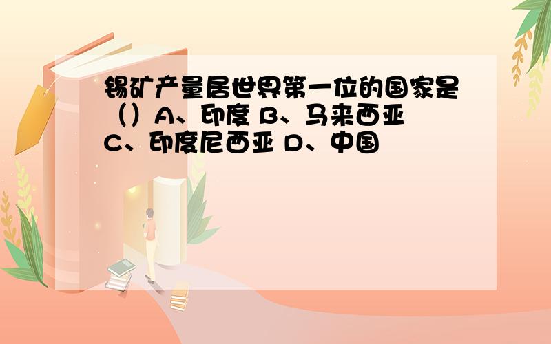 锡矿产量居世界第一位的国家是（）A、印度 B、马来西亚 C、印度尼西亚 D、中国