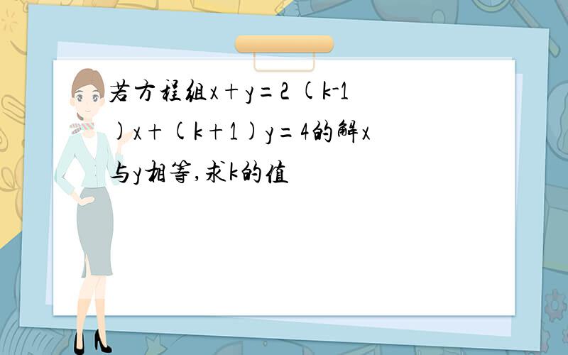 若方程组x+y=2 (k-1)x+(k+1)y=4的解x与y相等,求k的值