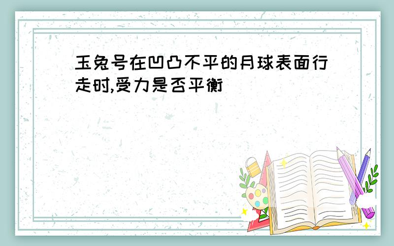 玉兔号在凹凸不平的月球表面行走时,受力是否平衡