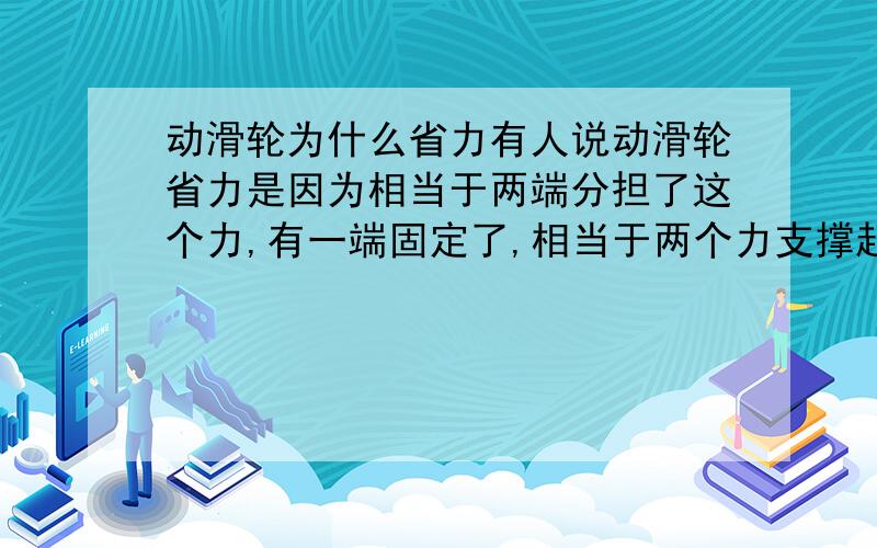 动滑轮为什么省力有人说动滑轮省力是因为相当于两端分担了这个力,有一端固定了,相当于两个力支撑起一个物体,所以省力,这个说法对吗?有科学道理吗?不要说动滑轮是不等臂杠杆的事,我知