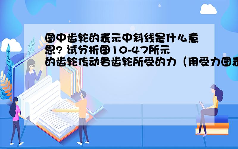 图中齿轮的表示中斜线是什么意思? 试分析图10-47所示的齿轮传动各齿轮所受的力（用受力图表示各力的作用位置及方向）.