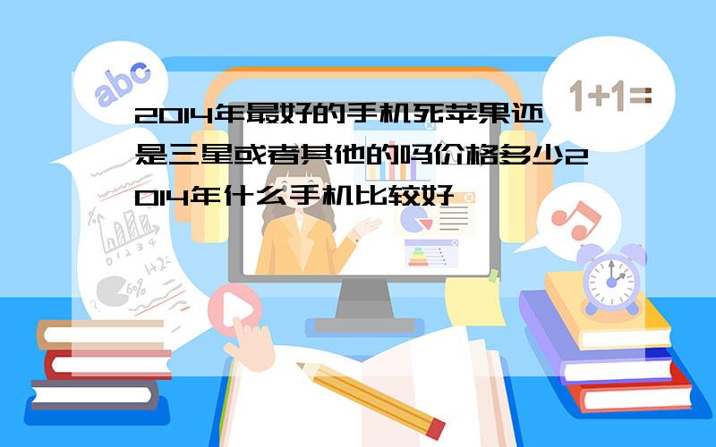 2014年最好的手机死苹果还是三星或者其他的吗价格多少2014年什么手机比较好