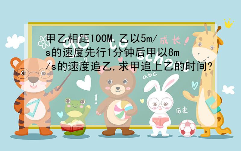 甲乙相距100M,乙以5m/s的速度先行1分钟后甲以8m/s的速度追乙,求甲追上乙的时间?