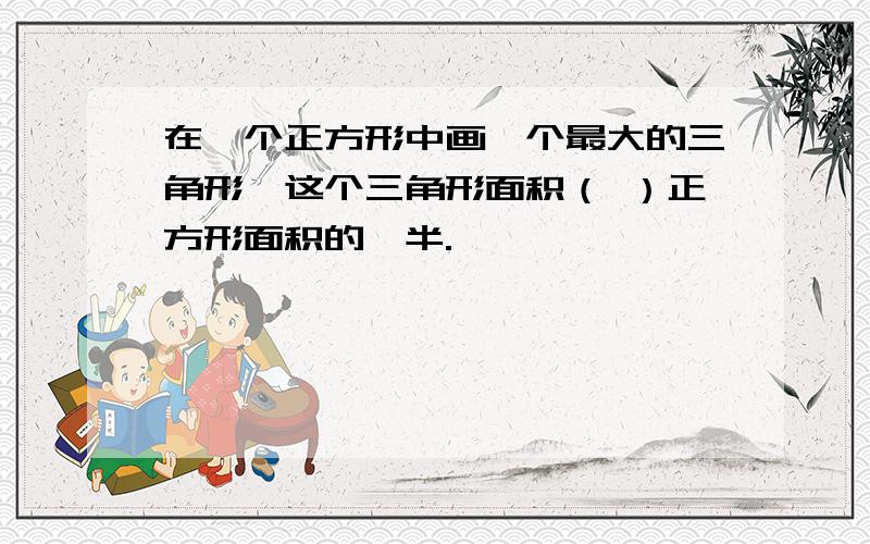 在一个正方形中画一个最大的三角形,这个三角形面积（ ）正方形面积的一半.