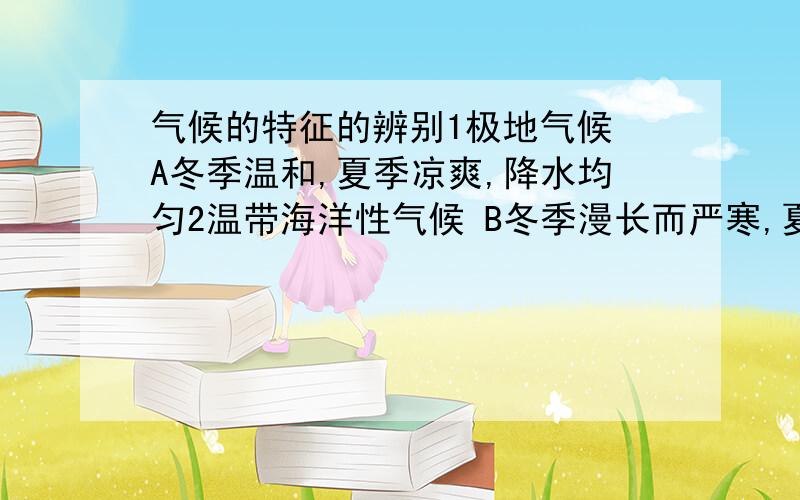 气候的特征的辨别1极地气候 A冬季温和,夏季凉爽,降水均匀2温带海洋性气候 B冬季漫长而严寒,夏季短促而凉爽3温带大陆性气候 C冬季温和而湿润,夏季炎热而干燥4地中海式气候 D冬冷夏热,降