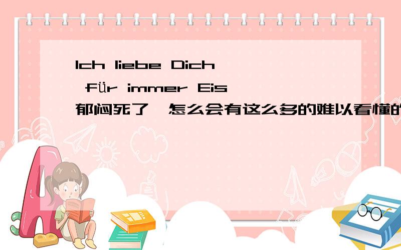 Ich liebe Dich für immer Eis郁闷死了,怎么会有这么多的难以看懂的语言啊!