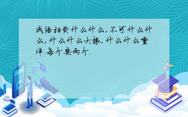 成语枉费什么什么,不可什么什么,什么什么大振,什么什么重洋.每个要两个.