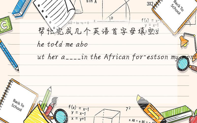 帮忙完成几个英语首字母填空she told me about her a____in the African for-estson my monther's birthday,my father gave her a g____ringwe should do our best to p_____accidentswhat's your attitude t______this question?when he inishes the work