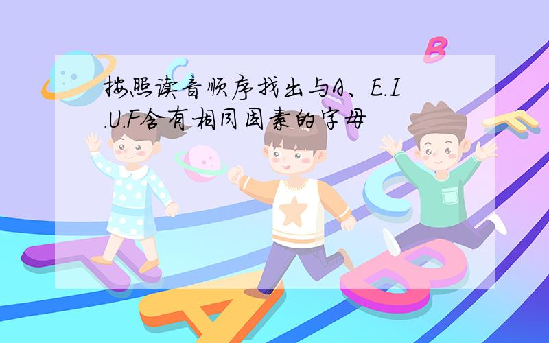 按照读音顺序找出与A、E.I.U.F含有相同因素的字母