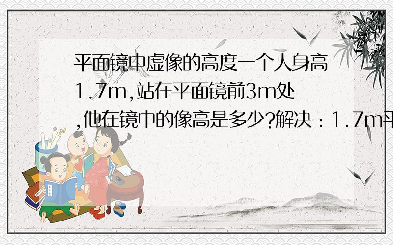 平面镜中虚像的高度一个人身高1.7m,站在平面镜前3m处,他在镜中的像高是多少?解决：1.7m平面镜成像特点:物象等大.（可是他说的是站在3M处...离镜子越远,人的大小越小...所以怎么可能是一样