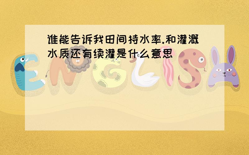 谁能告诉我田间持水率.和灌溉水质还有续灌是什么意思