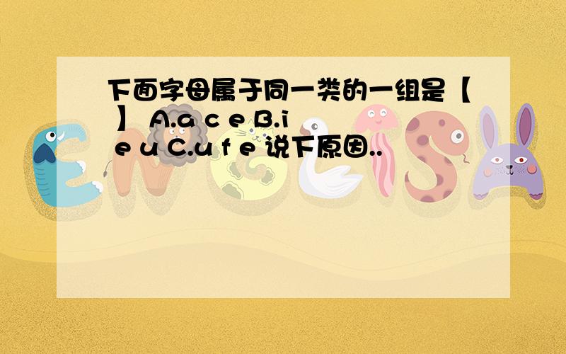 下面字母属于同一类的一组是【 】 A.a c e B.i e u C.u f e 说下原因..