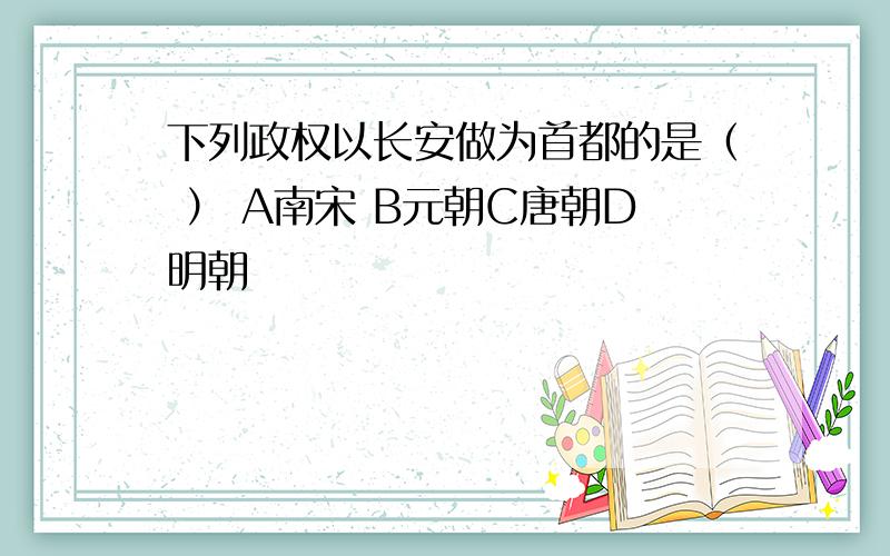 下列政权以长安做为首都的是（ ） A南宋 B元朝C唐朝D明朝