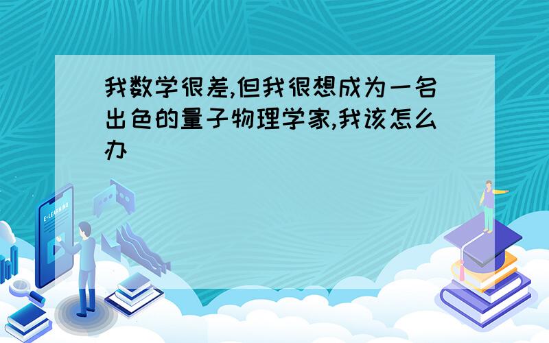 我数学很差,但我很想成为一名出色的量子物理学家,我该怎么办