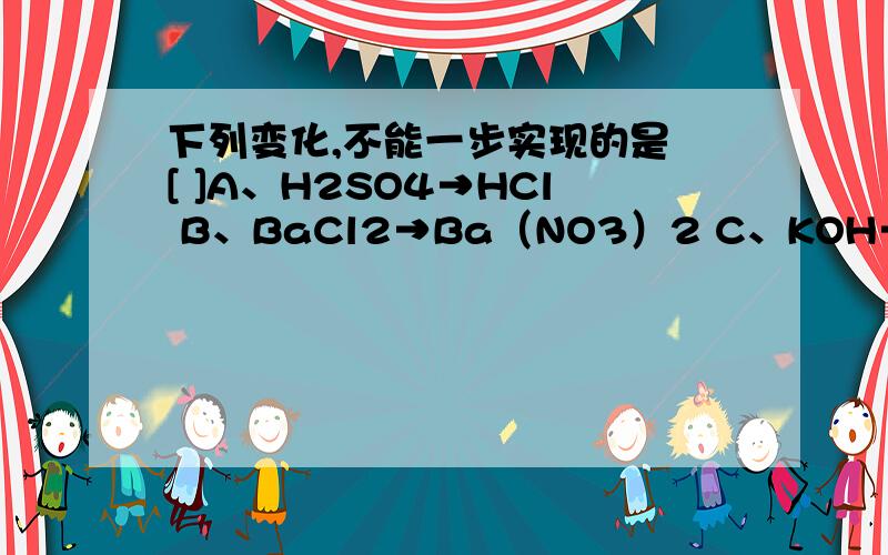 下列变化,不能一步实现的是 [ ]A、H2SO4→HCl B、BaCl2→Ba（NO3）2 C、KOH→KNO3 D、CuO→Cu（OH）2