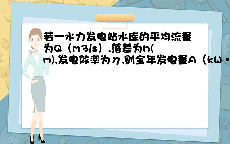 若一水力发电站水库的平均流量为Q（m3/s）,落差为h(m),发电效率为η,则全年发电量A（kW·h）是多少?W=ηQ*365*24 *3600*p*g*h/(3600*1000)=8.76×104Qhη为什么要乘以pgh呢