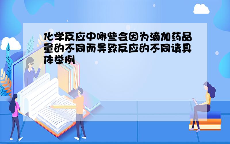 化学反应中哪些会因为滴加药品量的不同而导致反应的不同请具体举例