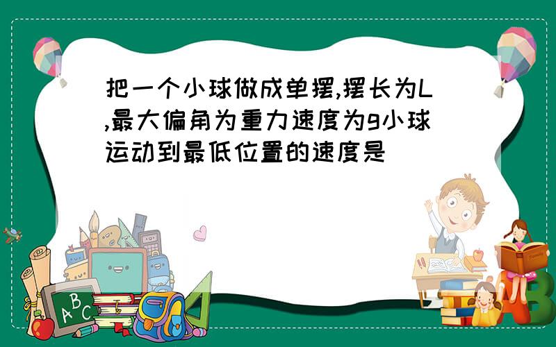 把一个小球做成单摆,摆长为L,最大偏角为重力速度为g小球运动到最低位置的速度是